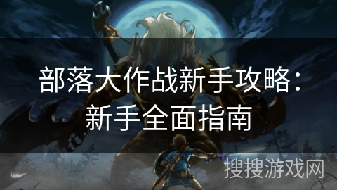 部落大作战新手攻略：新手全面指南