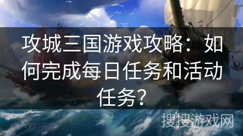 攻城三国游戏攻略：如何完成每日任务和活动任务？