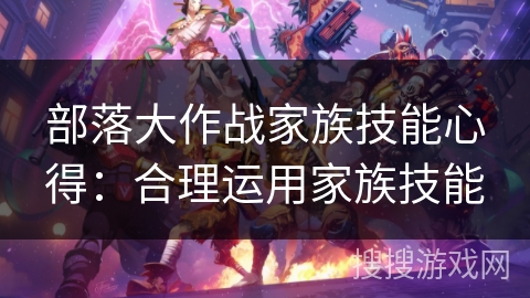 部落大作战家族技能心得：合理运用家族技能