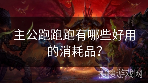 主公跑跑跑有哪些好用的消耗品？
