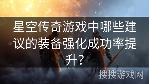 星空传奇游戏中哪些建议的装备强化成功率提升？