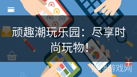 顽趣潮玩乐园：尽享时尚玩物！