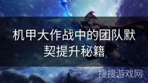 机甲大作战中的团队默契提升秘籍