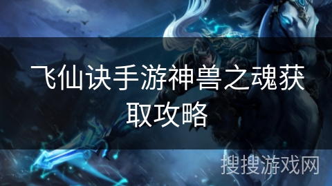 飞仙诀手游神兽之魂获取攻略