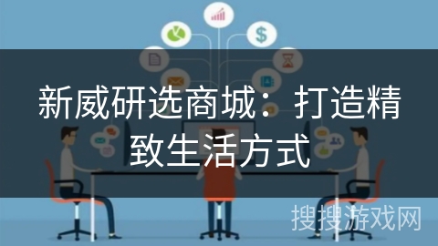 新威研选商城：打造精致生活方式