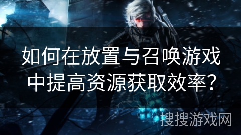 如何在放置与召唤游戏中提高资源获取效率？