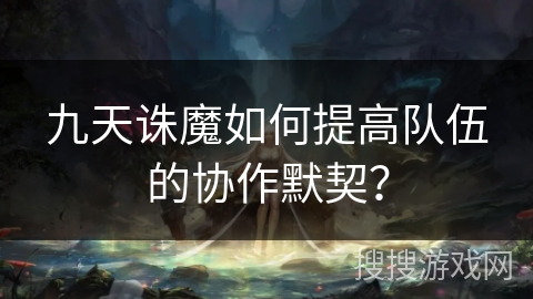 九天诛魔如何提高队伍的协作默契？