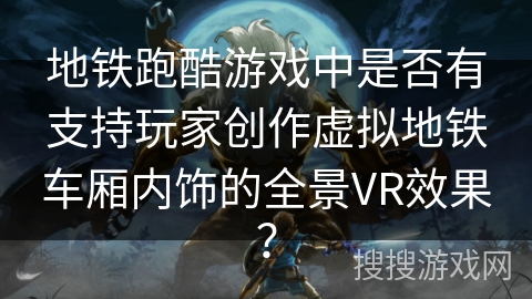地铁跑酷游戏中是否有支持玩家创作虚拟地铁车厢内饰的全景VR效果？