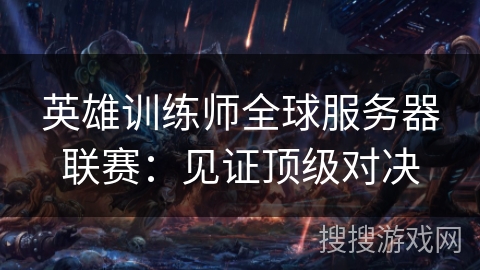 英雄训练师全球服务器联赛：见证顶级对决
