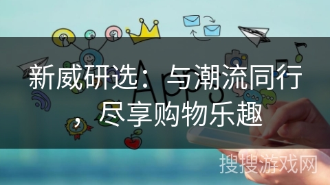 新威研选：与潮流同行，尽享购物乐趣