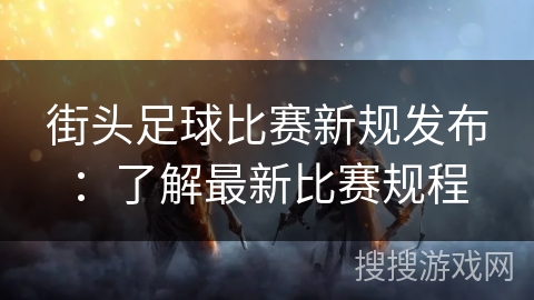 街头足球比赛新规发布：了解最新比赛规程