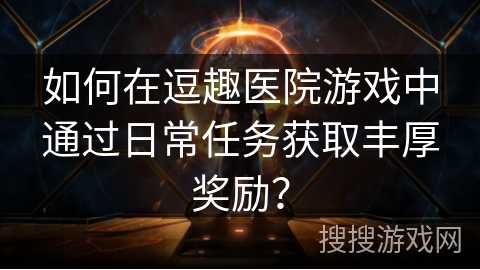 如何在逗趣医院游戏中通过日常任务获取丰厚奖励？