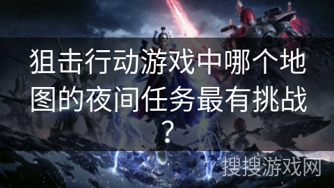 狙击行动游戏中哪个地图的夜间任务最有挑战？