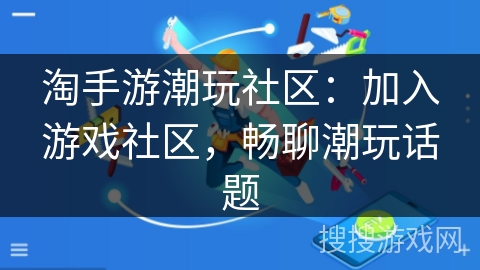 淘手游潮玩社区：加入游戏社区，畅聊潮玩话题