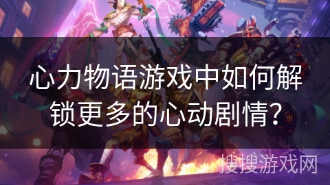 心力物语游戏中如何解锁更多的心动剧情？