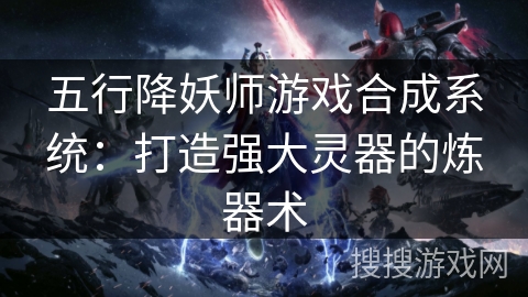 五行降妖师游戏合成系统：打造强大灵器的炼器术