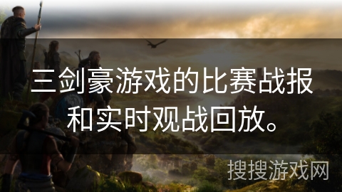 三剑豪游戏的比赛战报和实时观战回放。