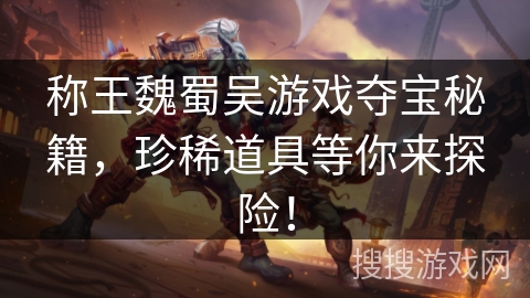 称王魏蜀吴游戏夺宝秘籍，珍稀道具等你来探险！