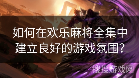 如何在欢乐麻将全集中建立良好的游戏氛围？