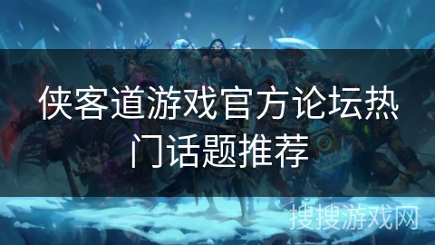 侠客道游戏官方论坛热门话题推荐