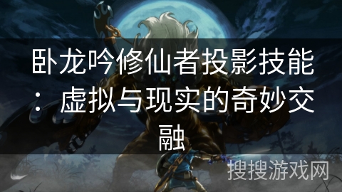 卧龙吟修仙者投影技能：虚拟与现实的奇妙交融