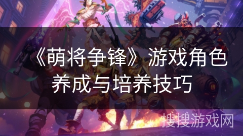 《萌将争锋》游戏角色养成与培养技巧