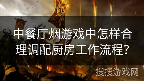 中餐厅烟游戏中怎样合理调配厨房工作流程？