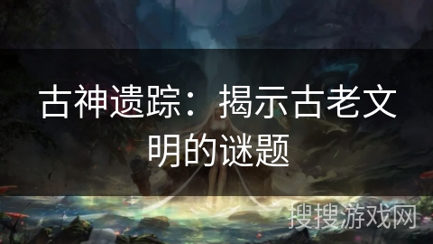 古神遗踪：揭示古老文明的谜题