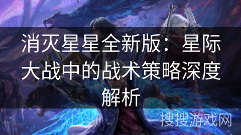消灭星星全新版:星际大战中的战术策略深度解析 消灭星星全新版:星际大战中的战术策略深度解析