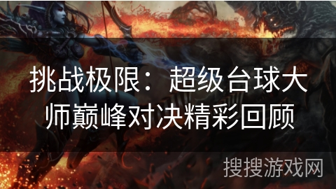 挑战极限:超级台球大师巅峰对决精彩回顾 挑战极限:超级台球大师巅峰对决精彩回顾