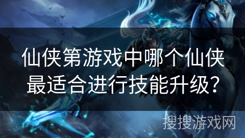 仙侠第游戏中哪个仙侠最适合进行技能升级？