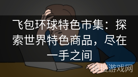 飞包环球特色市集：探索世界特色商品，尽在一手之间