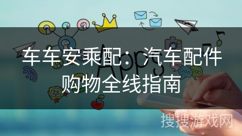 车车安乘配：汽车配件购物全线指南