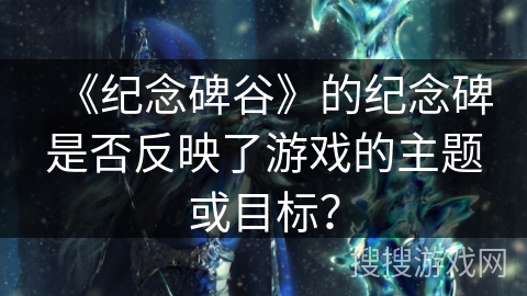 《纪念碑谷》的纪念碑是否反映了游戏的主题或目标? 《纪念碑谷》的纪念碑是否反映了游戏的主题或目标?