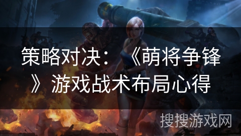 策略对决：《萌将争锋》游戏战术布局心得