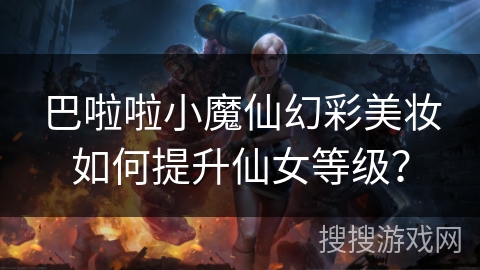 巴啦啦小魔仙幻彩美妆如何提升仙女等级？