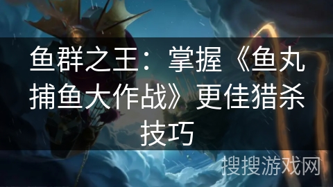 鱼群之王：掌握《鱼丸捕鱼大作战》更佳猎杀技巧