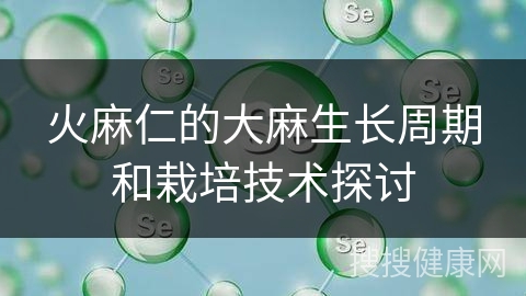 火麻仁的大麻生长周期和栽培技术探讨