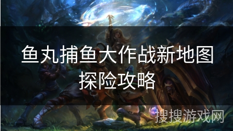 鱼丸捕鱼大作战新地图探险攻略