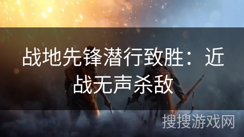 战地先锋潜行致胜：近战无声杀敌