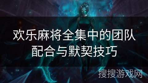 欢乐麻将全集中的团队配合与默契技巧