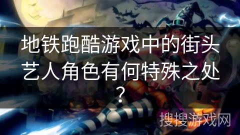 地铁跑酷游戏中的街头艺人角色有何特殊之处？