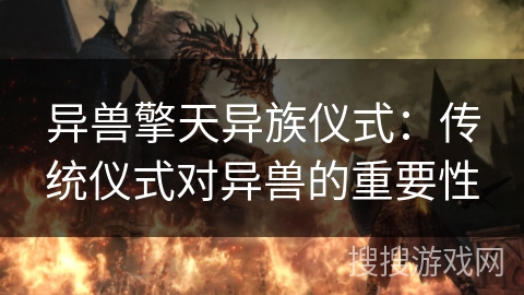 异兽擎天异族仪式：传统仪式对异兽的重要性