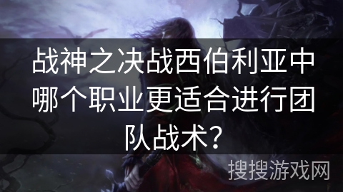 战神之决战西伯利亚中哪个职业更适合进行团队战术？