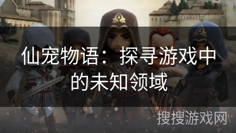 仙宠物语:探寻游戏中的未知领域 仙宠物语:探寻游戏中的未知领域