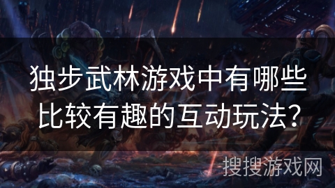 独步武林游戏中有哪些比较有趣的互动玩法? 独步武林游戏中有哪些比较有趣的互动玩法?
