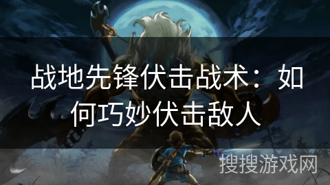 战地先锋伏击战术：如何巧妙伏击敌人