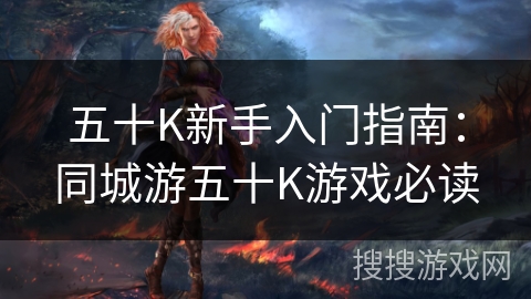 五十K新手入门指南：同城游五十K游戏必读