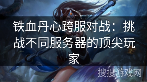 铁血丹心跨服对战：挑战不同服务器的顶尖玩家
