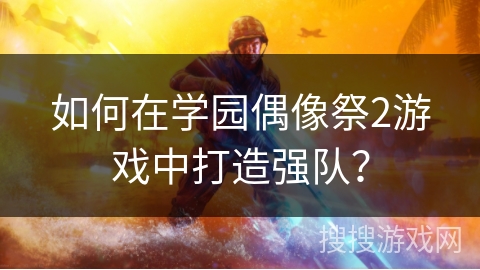 如何在学园偶像祭2游戏中打造强队？